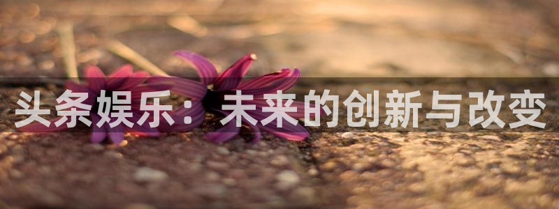 彩名堂最新免费计划官网：头条娱乐：未来的创新与改变